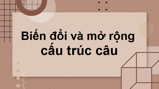 soan-bai-bien-doi-va-mo-rong-cau-truc-cau-dac-diem-va-tac-dung-ngu-van-9-chan-troi-sang-tao