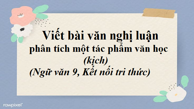 soan-bai-viet-bai-van-nghi-luan-phan-tich-mot-tac-pham-van-hoc-kich-ngu-van-9-ket-noi-tri-thuc-1